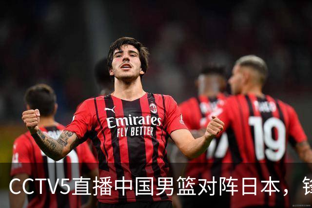 CCTV5直播中国男篮对阵日本，锋线问题明显，胡明轩王俊杰需调整状态